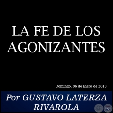 LA FE DE LOS AGONIZANTES - Por GUSTAVO LATERZA RIVAROLA - Domingo, 06 de Enero de 2013
